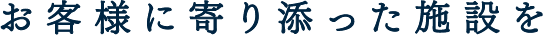 お客様に寄り添った施設を